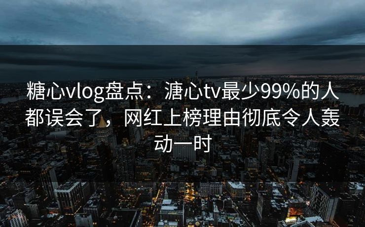 糖心vlog盘点：溏心tv最少99%的人都误会了，网红上榜理由彻底令人轰动一时
