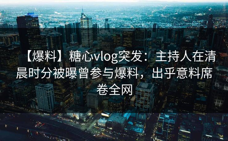 【爆料】糖心vlog突发：主持人在清晨时分被曝曾参与爆料，出乎意料席卷全网