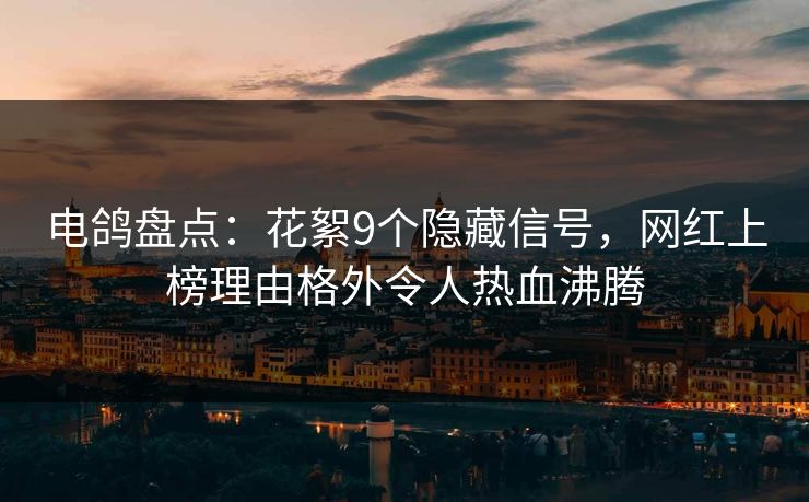电鸽盘点:花絮9个隐藏信号,网红上榜理由格外令人热血沸腾 电鸽盘点:花絮9个隐藏信号,网红上榜理由格外令人热血沸腾