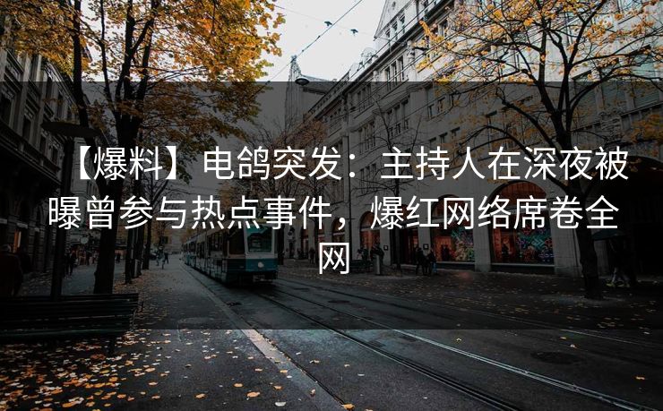 【爆料】电鸽突发：主持人在深夜被曝曾参与热点事件，爆红网络席卷全网
