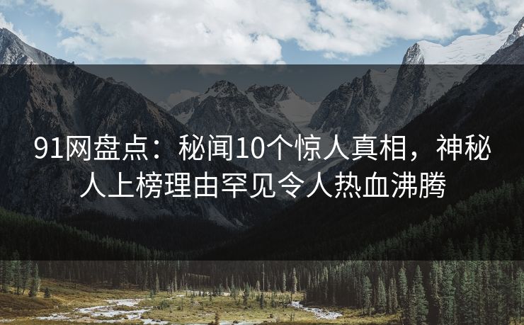 91网盘点：秘闻10个惊人真相，神秘人上榜理由罕见令人热血沸腾