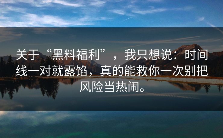 关于“黑料福利”，我只想说：时间线一对就露馅，真的能救你一次别把风险当热闹。