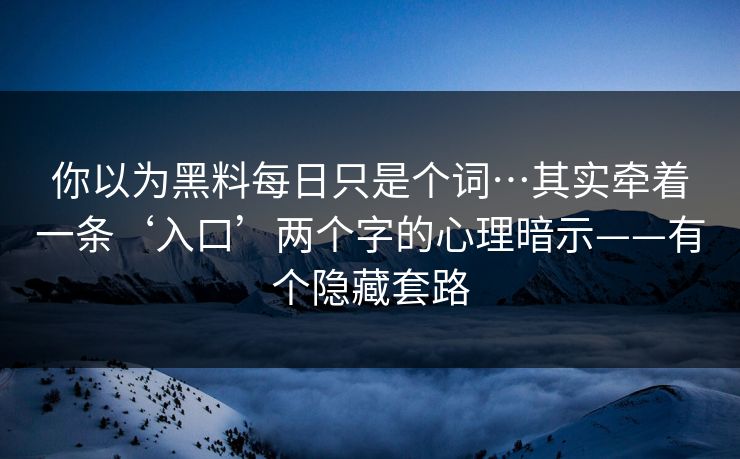 你以为黑料每日只是个词…其实牵着一条‘入口’两个字的心理暗示——有个隐藏套路