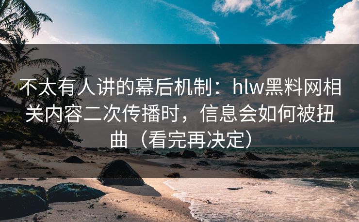 不太有人讲的幕后机制:hlw黑料网相关内容二次传播时,信息会如何被扭曲(看完再决定) 不太有人讲的幕后机制:hlw黑料网相关内容二次传播时,信息会如何被扭曲(看完再决定)