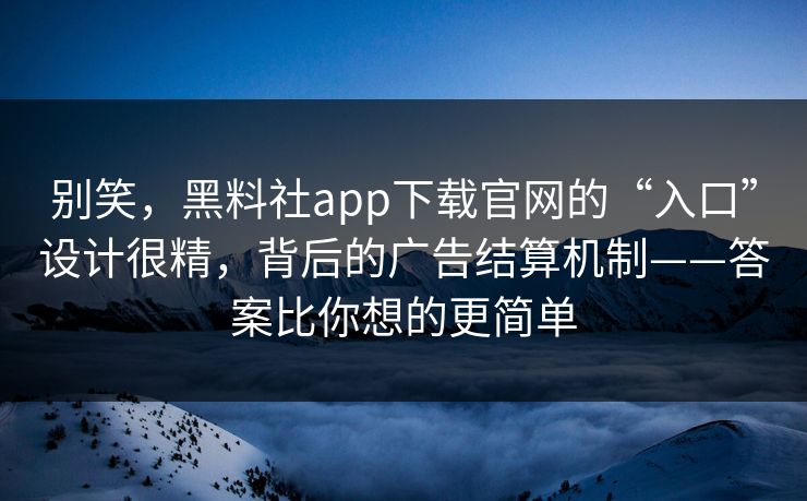 别笑，黑料社app下载官网的“入口”设计很精，背后的广告结算机制——答案比你想的更简单