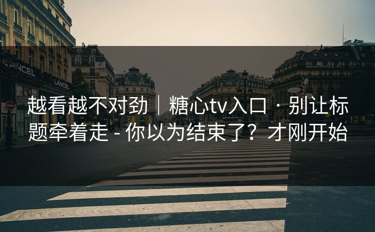越看越不对劲|糖心tv入口 · 别让标题牵着走 - 你以为结束了?才刚开始 越看越不对劲|糖心tv入口 · 别让标题牵着走 - 你以为结束了?才刚开始