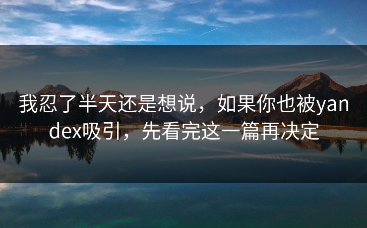 我忍了半天还是想说，如果你也被yandex吸引，先看完这一篇再决定