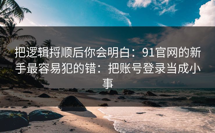 把逻辑捋顺后你会明白:91官网的新手最容易犯的错:把账号登录当成小事 把逻辑捋顺后你会明白:91官网的新手最容易犯的错:把账号登录当成小事