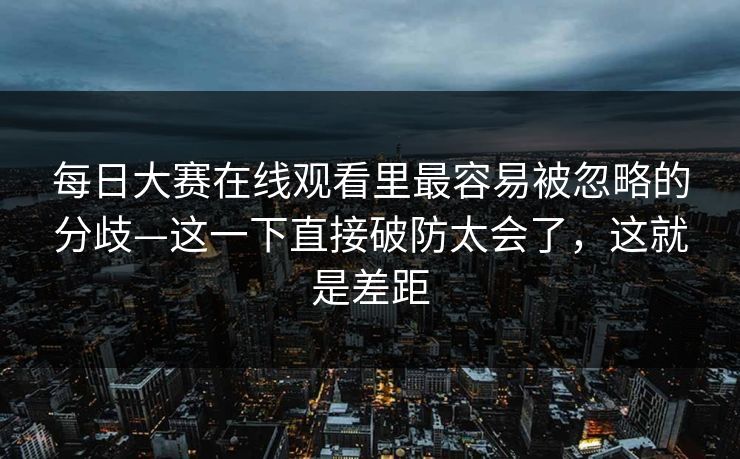 每日大赛在线观看里最容易被忽略的分歧—这一下直接破防太会了，这就是差距