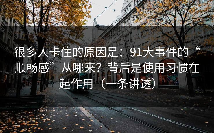 很多人卡住的原因是:91大事件的“顺畅感”从哪来?背后是使用习惯在起作用(一条讲透) 很多人卡住的原因是:91大事件的“顺畅感”从哪来?背后是使用习惯在起作用(一条讲透)