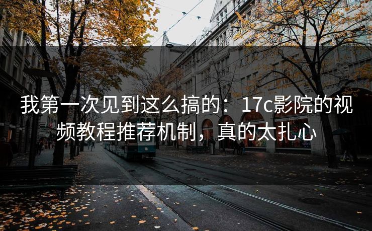 我第一次见到这么搞的：17c影院的视频教程推荐机制，真的太扎心
