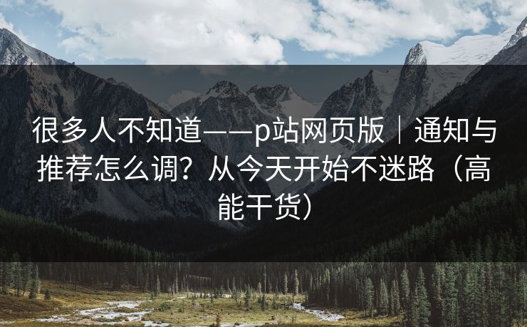 很多人不知道——p站网页版｜通知与推荐怎么调？从今天开始不迷路（高能干货）