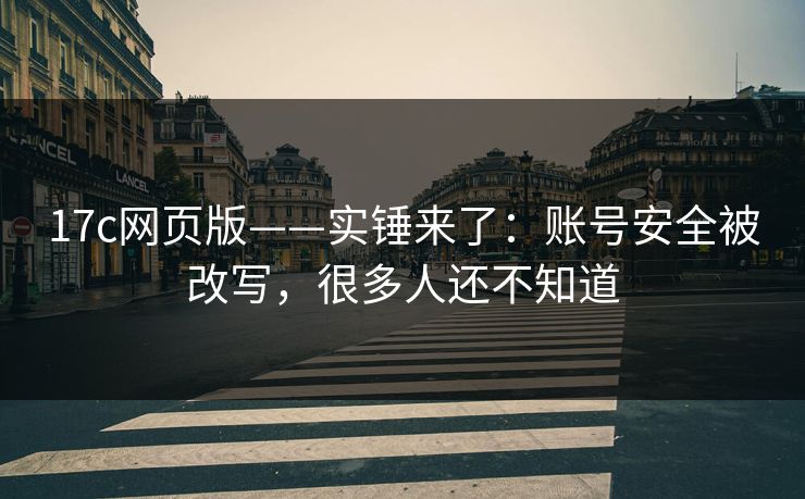 17c网页版——实锤来了：账号安全被改写，很多人还不知道